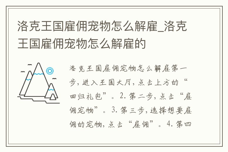 洛克王國雇傭?qū)櫸镌趺唇夤蚠洛克王國雇傭?qū)櫸镌趺唇夤偷?></p><h2>洛克王國雇傭?qū)櫸镌趺唇夤?/h2><p>第一步,進(jìn)入王國大廳,點(diǎn)擊上方的“回歸禮包”。2.第二步,點(diǎn)擊“雇傭?qū)櫸铩薄?.第三步,選擇想要雇傭的寵物,點(diǎn)擊“雇傭”。4.第四步,使用六顆洛克鉆。即可雇傭成功。</p><h2>1、洛克王國怎么解雇傭兵</h2><p>首先你點(diǎn)擊那個傭兵的那個頭像,然后他底下就有一個解雇的那個按鈕,你點(diǎn)擊解雇他會問你確定要解雇嗎。你點(diǎn)擊右下角的那個確定按鈕即可解雇這個傭兵了。從左上角的洛克新聞中找到這個活動,第二個就是寵物傭兵,點(diǎn)擊go,就可。</p><h2>2、洛克王國怎么把傭兵去掉</h2><p>解除不了的,只能等到過期,然后它自動消失,回歸玩家可以獲得一個雇用寵物,雇用寵物是不能主動放回倉庫的,當(dāng)雇用寵物有效時間到了之后,就會自動消失,傭兵時期一般來說是回歸玩家或新手玩家發(fā)放的福利,洛克王國的寵物傭兵解。</p><h2>3、洛克王國傭兵寵物怎么換下</h2><p>進(jìn)入王國大廳,點(diǎn)擊上方的回歸禮包,點(diǎn)擊解除雇傭就可以了。游戲以收集和對戰(zhàn)為主要玩法,玩家可以通過場景捕捉、完成任務(wù)活動等方式獲得強(qiáng)大寵物。通過天梯賽、系別排位賽等賽事玩法相互切磋較量。游戲模式 家園,家園自由裝扮時代。</p><h2>4、洛克王國雇傭?qū)櫸镌趺匆瞥嘲?/h2><p>時間到后會自動移出。打開洛克王國客戶端,登錄賬號后進(jìn)入游戲界面,洛克王國回歸玩家自動獲得一個雇傭?qū)櫸?,雇傭?qū)櫸锊荒苁謩訌谋嘲幸瞥觥V挥挟?dāng)雇傭?qū)櫸锏竭_(dá)規(guī)定時間后會自動移出玩家背包。</p><h2>5、洛克王國怎么把傭兵解雇</h2><p>解除不了的,只能等到過期,然后它自動消失~滑稽~~。</p><h2>6、洛克王國回歸的碧水怎么解雇</h2><p>洛克王國回歸的碧水不能解雇。洛克王國回歸的碧水不能取消只能等到過期,等三天時間自動就取消了?!堵蹇送鯂肥怯沈v訊游戲(魔方工作室群)開發(fā)的手游,沿襲經(jīng)典角色、場景和故事脈絡(luò)構(gòu)建世界觀。</p><h2>7、洛克王國在那個場景雇傭?qū)櫸?/h2><p>洛克王國的雇傭?qū)櫸锕δ苁锹蹇送鯂鴮τ谛率值奶貏e福利,在新建的洛克王國賬號中點(diǎn)擊右上角的新手福利可以看到列表中有一個雇傭?qū)櫸锏墓δ苓@個功能只要不是在家園都可以看到但是僅限于新手小洛克而且雇傭條件要求小洛克通關(guān)星辰塔一。</p><h2>8、洛克王國租寵物的地方在哪</h2><p>前往活動場景綠野擂臺,點(diǎn)擊寵物傭兵,打開新的系統(tǒng)。可以雇傭的寵物有A級、B級、S級三類!點(diǎn)擊雇傭按鈕,每個級別的寵物都有好幾只供大家選擇,不過比較坑的是,居然都是需要洛克鉆的!不同等級的寵物雇傭價格也不。</p><h2>9、洛克王國傭兵系統(tǒng)在哪里</h2><p>綠野擂臺?!堵蹇送鯂肥怯赡Х焦ぷ魇议_發(fā),騰訊公司發(fā)行的一款在線綠色社區(qū)網(wǎng)頁游戲,于2010年發(fā)行。傭兵活動在體育場綠野擂臺。如果想要雇傭?qū)櫸铮巴G野擂臺,點(diǎn)擊寵物傭兵,打開新的系統(tǒng)??梢怨蛡虻膶櫸镉蠸級、A級、B級。</p><p style=