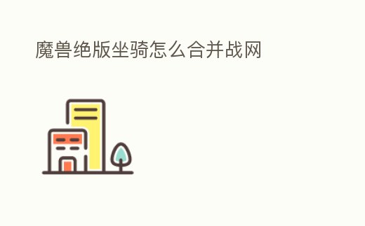 魔獸絕版坐騎怎么合并戰網