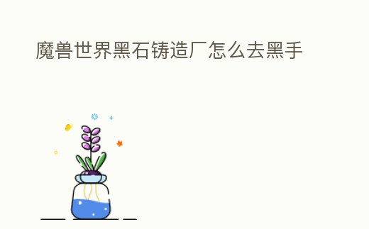 魔獸世界黑石鑄造廠怎么去黑手