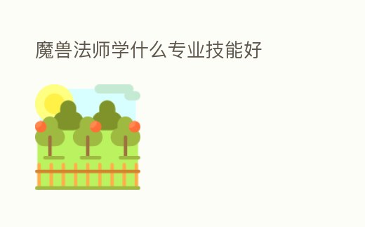 魔獸法師學(xué)什么專業(yè)技能好