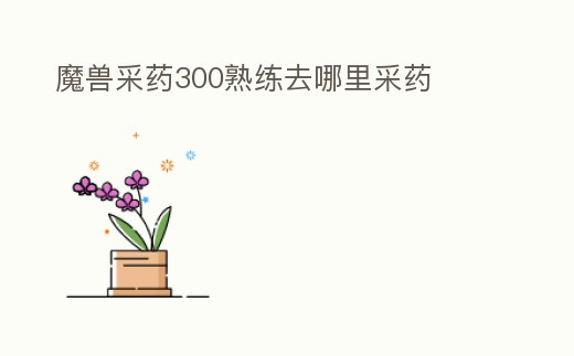 魔獸采藥300熟練去哪里采藥
