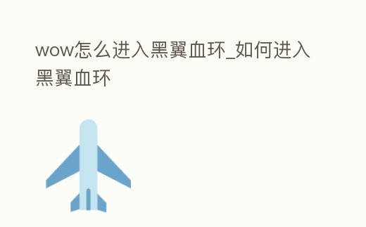 wow怎么進入黑翼血環_如何進入黑翼血環