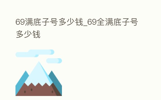 69滿底子號多少錢_69全滿底子號多少錢