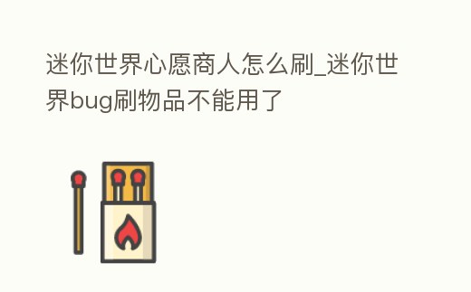 迷你世界心愿商人怎么刷_迷你世界bug刷物品不能用了