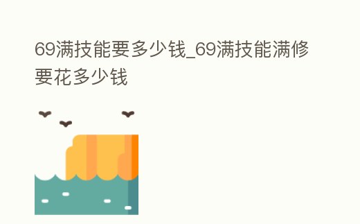 69滿技能要多少錢_69滿技能滿修要花多少錢