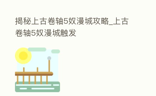 揭秘上古卷軸5奴漫城攻略_上古卷軸5奴漫城觸發