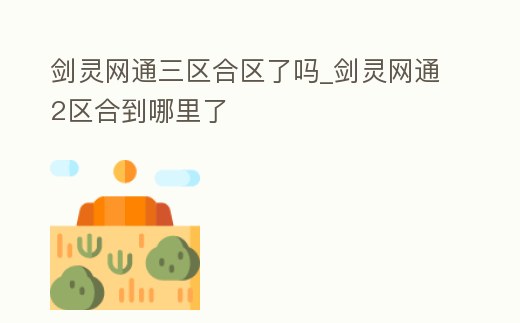 劍靈網(wǎng)通三區(qū)合區(qū)了嗎_劍靈網(wǎng)通2區(qū)合到哪里了