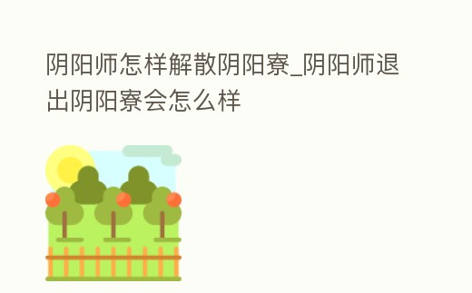 陰陽師怎樣解散陰陽寮_陰陽師退出陰陽寮會怎么樣