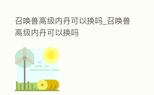 召喚獸高級內丹可以換嗎_召喚獸高級內丹可以換嗎