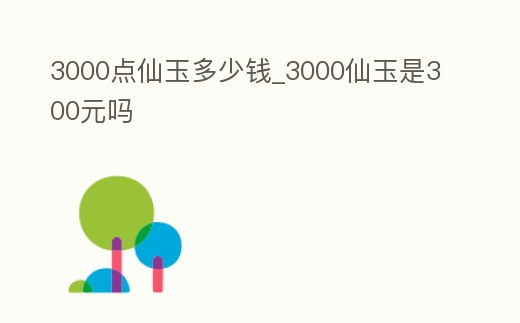 3000點仙玉多少錢_3000仙玉是300元嗎