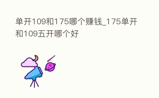 單開(kāi)109和175哪個(gè)賺錢(qián)_175單開(kāi)和109五開(kāi)哪個(gè)好