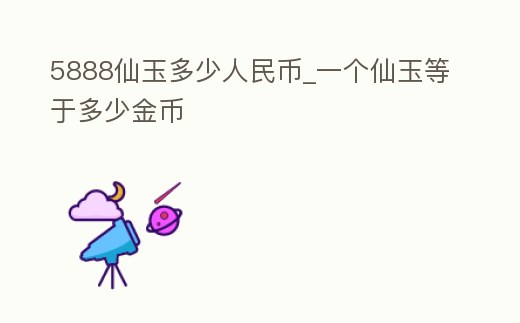 5888仙玉多少人民幣_(tái)一個(gè)仙玉等于多少金幣