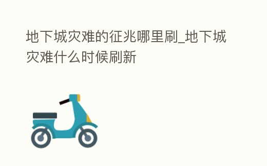 地下城災(zāi)難的征兆哪里刷_地下城災(zāi)難什么時候刷新
