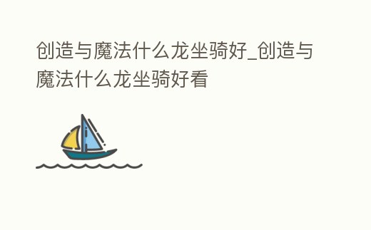 創(chuàng)造與魔法什么龍坐騎好_創(chuàng)造與魔法什么龍坐騎好看