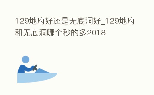 129地府好還是無底洞好_129地府和無底洞哪個秒的多2018