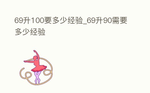 69升100要多少經(jīng)驗(yàn)_69升90需要多少經(jīng)驗(yàn)