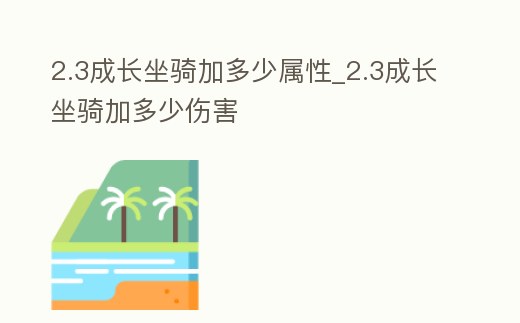 2.3成長(zhǎng)坐騎加多少屬性_2.3成長(zhǎng)坐騎加多少傷害