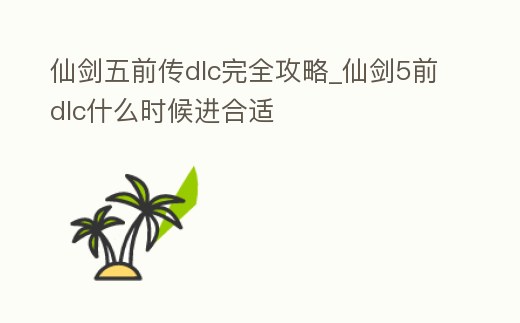 仙劍五前傳dlc完全攻略_仙劍5前dlc什么時候進合適