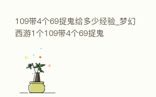 109帶4個69捉鬼給多少經(jīng)驗_夢幻西游1個109帶4個69捉鬼