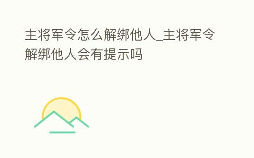 主將軍令怎么解綁他人_主將軍令解綁他人會(huì)有提示嗎