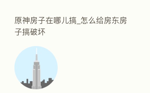 原神房子在哪兒搞_怎么給房東房子搞破壞