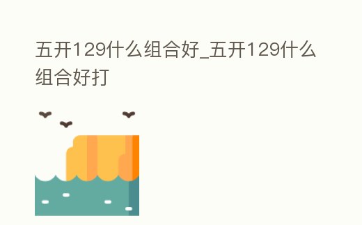 五開129什么組合好_五開129什么組合好打