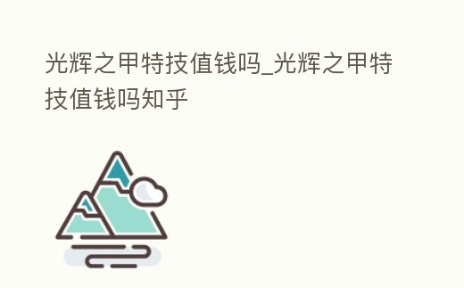 光輝之甲特技值錢嗎_光輝之甲特技值錢嗎知乎