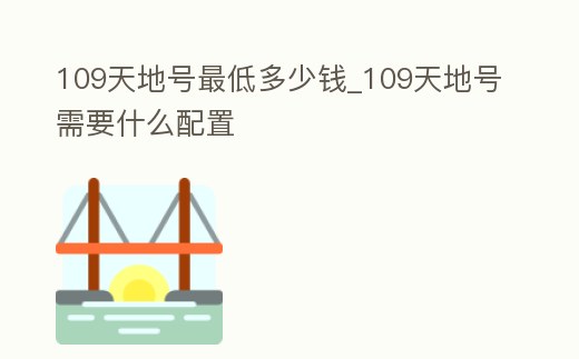 109天地號(hào)最低多少錢_109天地號(hào)需要什么配置