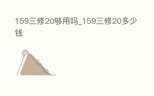 159三修20夠用嗎_159三修20多少錢