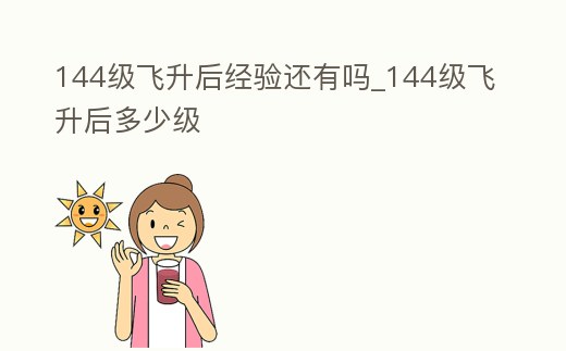 144級飛升后經驗還有嗎_144級飛升后多少級
