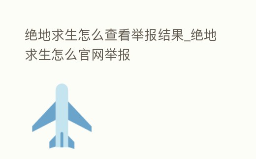 絕地求生怎么查看舉報結果_絕地求生怎么官網舉報