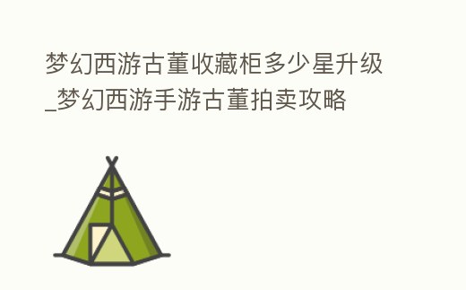 夢幻西游古董收藏柜多少星升級_夢幻西游手游古董拍賣攻略
