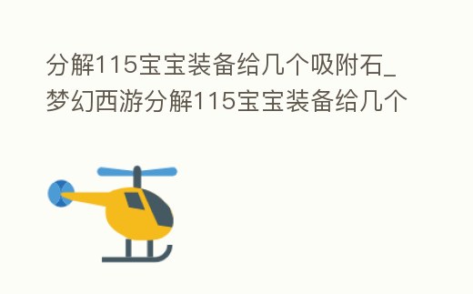 分解115寶寶裝備給幾個(gè)吸附石_夢(mèng)幻西游分解115寶寶裝備給幾個(gè)吸附石