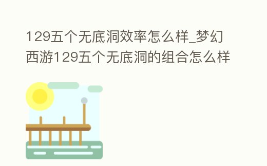 129五個無底洞效率怎么樣_夢幻西游129五個無底洞的組合怎么樣