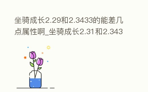 坐騎成長2.29和2.3433的能差幾點屬性啊_坐騎成長2.31和2.343
