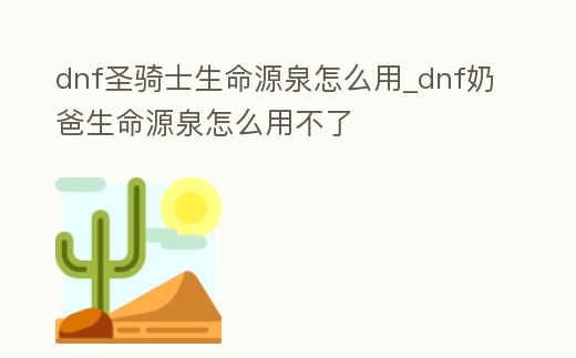 dnf圣騎士生命源泉怎么用_dnf奶爸生命源泉怎么用不了
