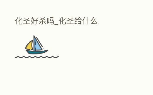 化圣好殺嗎_化圣給什么