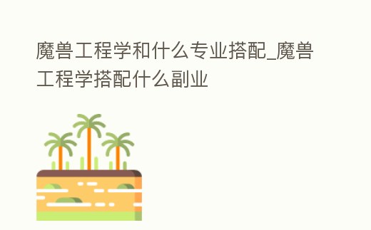 魔獸工程學和什么專業(yè)搭配_魔獸工程學搭配什么副業(yè)
