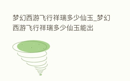 夢幻西游飛行祥瑞多少仙玉_夢幻西游飛行祥瑞多少仙玉能出