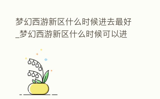 夢幻西游新區什么時候進去最好_夢幻西游新區什么時候可以進