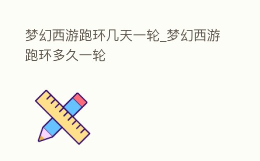 夢幻西游跑環幾天一輪_夢幻西游跑環多久一輪