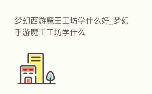夢幻西游魔王工坊學什么好_夢幻手游魔王工坊學什么