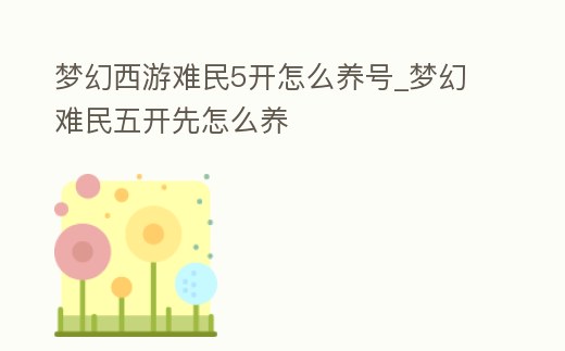 夢幻西游難民5開怎么養號_夢幻難民五開先怎么養