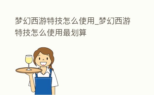 夢幻西游特技怎么使用_夢幻西游特技怎么使用最劃算