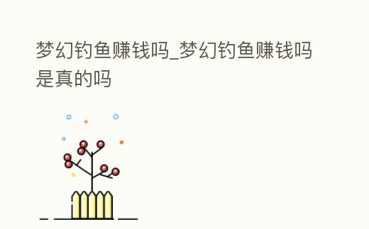 夢幻釣魚賺錢嗎_夢幻釣魚賺錢嗎是真的嗎