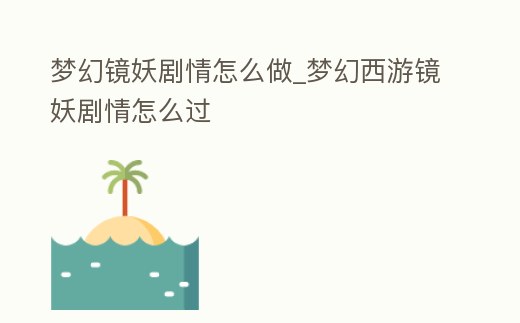 夢幻鏡妖劇情怎么做_夢幻西游鏡妖劇情怎么過