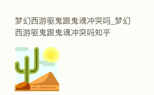 夢幻西游驅鬼跟鬼魂沖突嗎_夢幻西游驅鬼跟鬼魂沖突嗎知乎