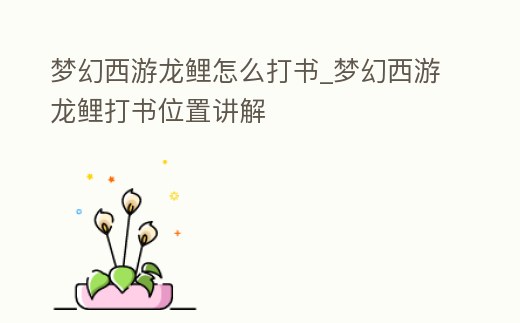 夢(mèng)幻西游龍鯉怎么打書(shū)_夢(mèng)幻西游龍鯉打書(shū)位置講解