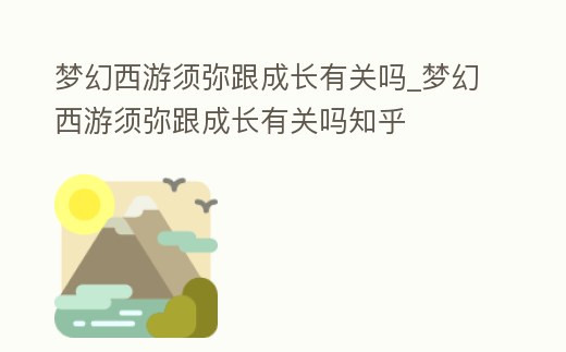 夢幻西游須彌跟成長有關(guān)嗎_夢幻西游須彌跟成長有關(guān)嗎知乎