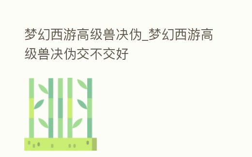 夢幻西游高級獸決偽_夢幻西游高級獸決偽交不交好